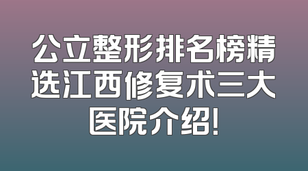公立整形排名榜精选江西修复术三大医院介绍！