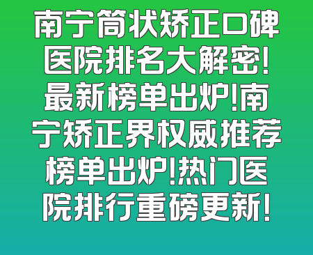 南宁筒状矫正口碑医院排名大解密！最新榜单出炉！南宁矫正界权威推荐榜单出炉！热门医院排行重磅更新！