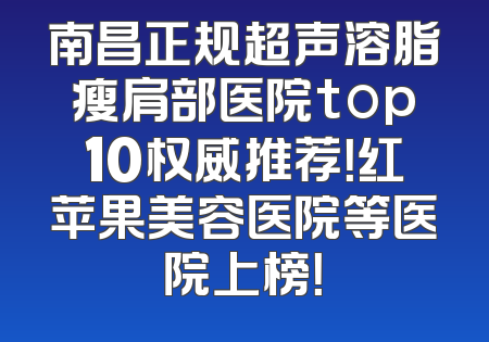 南昌正规超声溶脂瘦肩部医院top10权威推荐！红苹果美容医院等医院上榜！