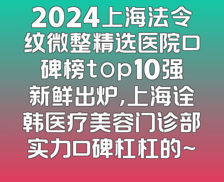 2024上海法令纹微整精选医院口碑榜top10强新鲜出炉，上海诠韩医疗美容门诊部实力口碑杠杠的~