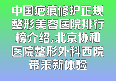 中国疤痕修护正规整形美容医院排行榜介绍，北京协和医院整形外科西院带来新体验