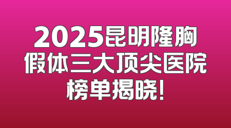 2025昆明隆胸假体三大顶尖医院榜单揭晓！