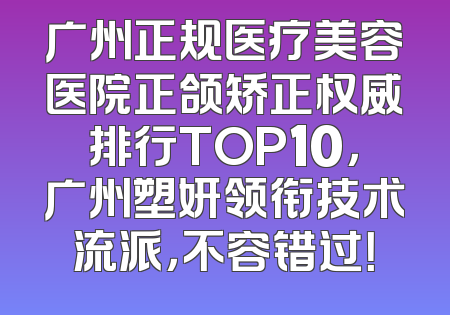 广州正规医疗美容医院正颌矫正权威排行TOP10，广州塑妍领衔技术流派，不容错过！