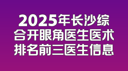 2025年长沙综合开眼角医生医术排名前三医生信息