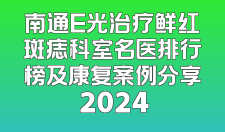 南通E光治疗鲜红斑痣科室名医排行榜及康复案例分享 2024