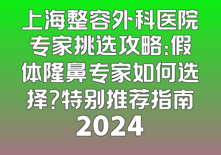 上海整容外科医院专家挑选攻略：假体隆鼻专家如何选择？特别推荐指南2024