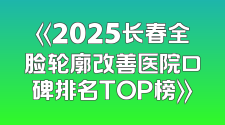 《2025长春全脸轮廓改善医院口碑排名TOP榜》