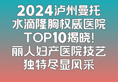 2024泸州曼托水滴隆胸权威医院TOP10揭晓！丽人妇产医院技艺独特尽显风采