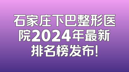 石家庄下巴整形医院2024年最新排名榜发布！
