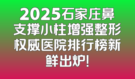 2025石家庄鼻支撑小柱增强整形权威医院排行榜新鲜出炉！