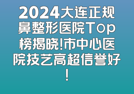 2024大连正规鼻整形医院Top榜揭晓！市中心医院技艺高超信誉好！