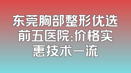 东莞胸部整形优选前五医院：价格实惠技术一流