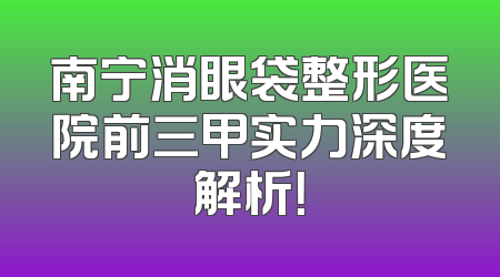 南宁消眼袋整形医院前三甲实力深度解析！