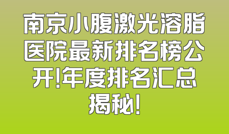 南京小腹激光溶脂医院最新排名榜公开！年度排名汇总揭秘！