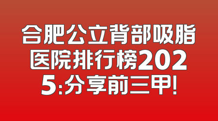 合肥公立背部吸脂医院排行榜2025：分享前三甲！