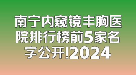 南宁内窥镜丰胸医院排行榜前5家名字公开!2024