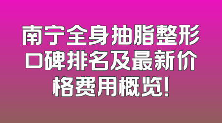 南宁全身抽脂整形口碑排名及最新价格费用概览！