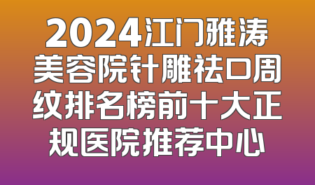 2024江门雅涛美容院针雕祛口周纹排名榜前十大正规医院推荐中心