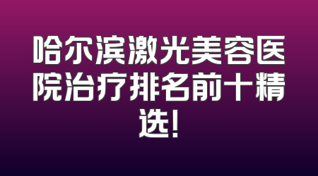哈尔滨激光美容医院治疗排名前十精选！