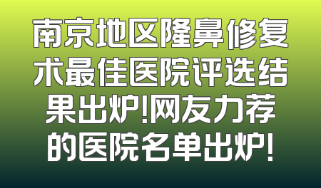 南京地区隆鼻修复术最佳医院评选结果出炉！网友力荐的医院名单出炉！