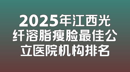 2025年江西光纤溶脂瘦脸最佳公立医院机构排名