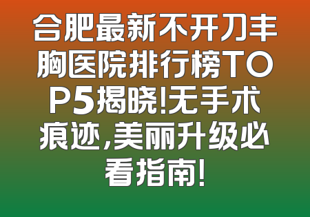合肥最新不开刀丰胸医院排行榜TOP5揭晓！无手术痕迹，美丽升级必看指南！