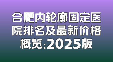合肥内轮廓固定医院排名及最新价格概览：2025版