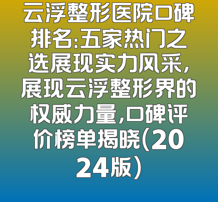 云浮整形医院口碑排名：五家热门之选展现实力风采，展现云浮整形界的权威力量，口碑评价榜单揭晓（2024版）