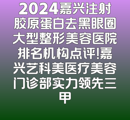 2024嘉兴注射胶原蛋白去黑眼圈大型整形美容医院排名机构点评！嘉兴艺科美医疗美容门诊部实力领先三甲
