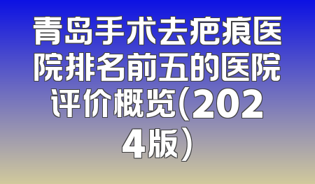 青岛手术去疤痕医院排名前五的医院评价概览（2024版）