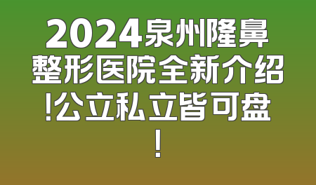 2024泉州隆鼻整形医院全新介绍！公立私立皆可盘！