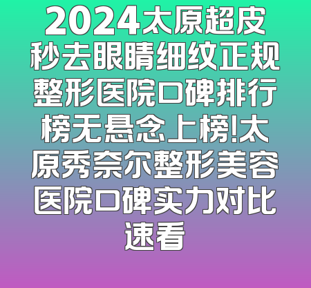 2024太原超皮秒去眼睛细纹正规整形医院口碑排行榜无悬念上榜！太原秀奈尔整形美容医院口碑实力对比速看