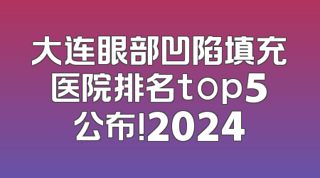 大连眼部凹陷填充医院排名top5公布!2024