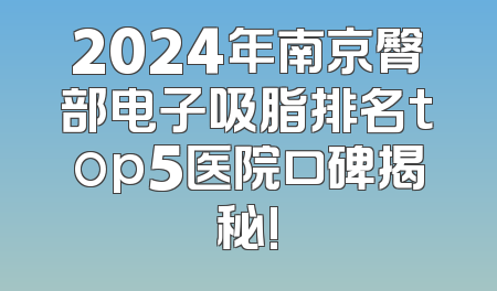 2024年南京臀部电子吸脂排名top5医院口碑揭秘!