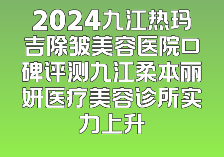 2024九江热玛吉除皱美容医院口碑评测九江柔本丽妍医疗美容诊所实力上升
