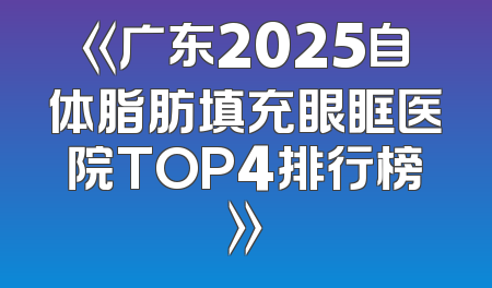 《广东2025自体脂肪填充眼眶医院TOP4排行榜》