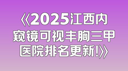 《2025江西内窥镜可视丰胸三甲医院排名更新！》