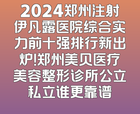 2024郑州注射伊凡露医院综合实力前十强排行新出炉！郑州美贝医疗美容整形诊所公立私立谁更靠谱