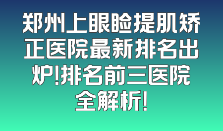 郑州上眼睑提肌矫正医院最新排名出炉！排名前三医院全解析！