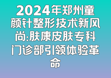 2024年郑州童颜针整形技术新风尚：肤康皮肤专科门诊部引领体验革命