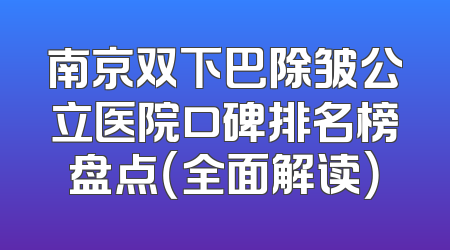 南京双下巴除皱公立医院口碑排名榜盘点（全面解读）