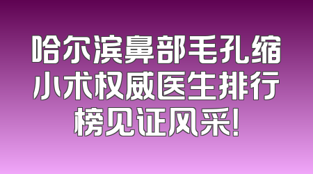 哈尔滨鼻部毛孔缩小术权威医生排行榜见证风采！