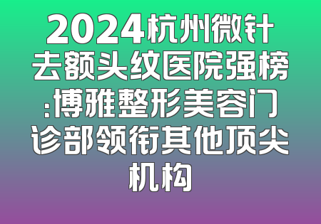 2024杭州微针去额头纹医院强榜：博雅整形美容门诊部领衔其他顶尖机构