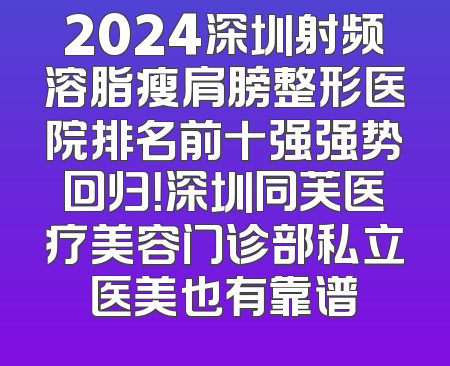 2024深圳射频溶脂瘦肩膀整形医院排名前十强强势回归！深圳同芙医疗美容门诊部私立医美也有靠谱