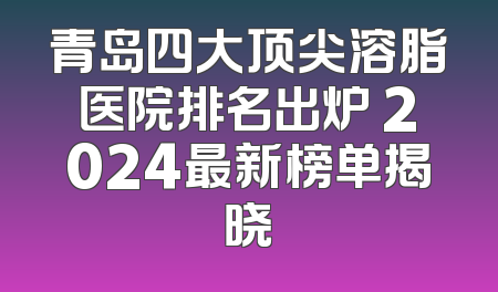 青岛四大顶尖溶脂医院排名出炉 2024最新榜单揭晓