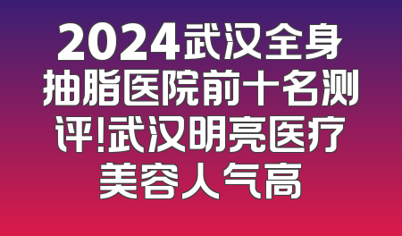 2024武汉全身抽脂医院前十名测评！武汉明亮医疗美容人气高