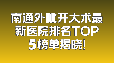 南通外眦开大术最新医院排名TOP5榜单揭晓！