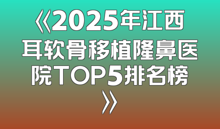 《2025年江西耳软骨移植隆鼻医院TOP5排名榜》