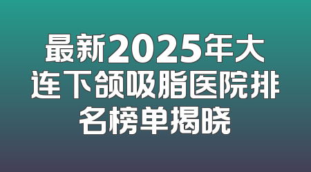 最新2025年大连下颌吸脂医院排名榜单揭晓