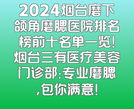 2024烟台磨下颌角磨腮医院排名榜前十名单一览！烟台三有医疗美容门诊部：专业磨腮，包你满意！